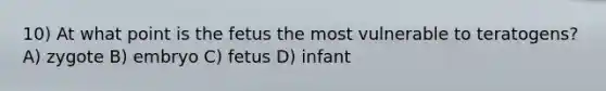 10) At what point is the fetus the most vulnerable to teratogens? A) zygote B) embryo C) fetus D) infant