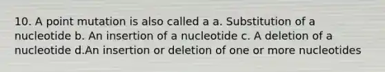 10. A point mutation is also called a a. Substitution of a nucleotide b. An insertion of a nucleotide c. A deletion of a nucleotide d.An insertion or deletion of one or more nucleotides