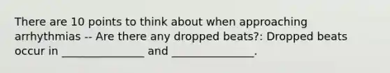 There are 10 points to think about when approaching arrhythmias -- Are there any dropped beats?: Dropped beats occur in _______________ and _______________.