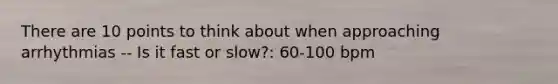 There are 10 points to think about when approaching arrhythmias -- Is it fast or slow?: 60-100 bpm