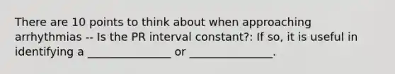 There are 10 points to think about when approaching arrhythmias -- Is the PR interval constant?: If so, it is useful in identifying a _______________ or _______________.