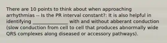 There are 10 points to think about when approaching arrhythmias -- Is the PR interval constant?: It is also helpful in identifying _______________ with and without abberant conduction (slow conduction from cell to cell that produces abnormally wide QRS complexes along diseased or accessory pathways).