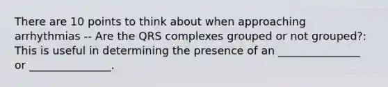 There are 10 points to think about when approaching arrhythmias -- Are the QRS complexes grouped or not grouped?: This is useful in determining the presence of an _______________ or _______________.