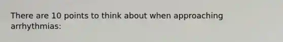 There are 10 points to think about when approaching arrhythmias: