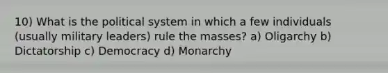 10) What is the political system in which a few individuals (usually military leaders) rule the masses? a) Oligarchy b) Dictatorship c) Democracy d) Monarchy