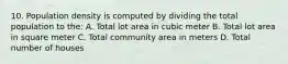 10. Population density is computed by dividing the total population to the: A. Total lot area in cubic meter B. Total lot area in square meter C. Total community area in meters D. Total number of houses