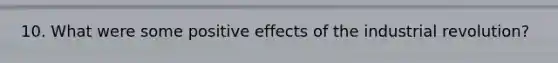 10. What were some positive effects of the industrial revolution?