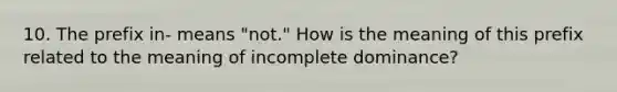 10. The prefix in- means "not." How is the meaning of this prefix related to the meaning of incomplete dominance?