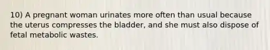 10) A pregnant woman urinates more often than usual because the uterus compresses the bladder, and she must also dispose of fetal metabolic wastes.