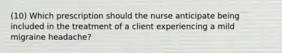 (10) Which prescription should the nurse anticipate being included in the treatment of a client experiencing a mild migraine headache?