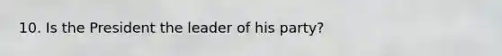 10. Is the President the leader of his party?