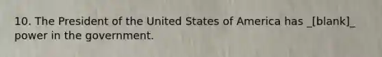 10. The President of the United States of America has _[blank]_ power in the government.