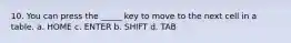 10. You can press the _____ key to move to the next cell in a table. a. HOME c. ENTER b. SHIFT d. TAB