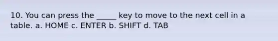 10. You can press the _____ key to move to the next cell in a table. a. HOME c. ENTER b. SHIFT d. TAB