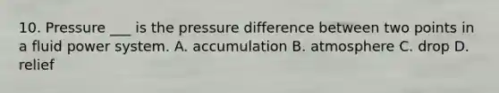 10. Pressure ___ is the pressure difference between two points in a fluid power system. A. accumulation B. atmosphere C. drop D. relief