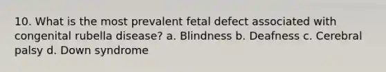 10. What is the most prevalent fetal defect associated with congenital rubella disease? a. Blindness b. Deafness c. Cerebral palsy d. Down syndrome