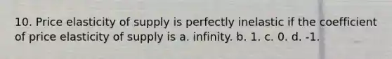 10. Price elasticity of supply is perfectly inelastic if the coefficient of price elasticity of supply is a. infinity. b. 1. c. 0. d. -1.