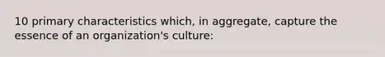 10 primary characteristics which, in aggregate, capture the essence of an organization's culture: