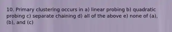 10. Primary clustering occurs in a) linear probing b) quadratic probing c) separate chaining d) all of the above e) none of (a), (b), and (c)