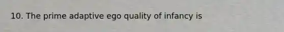 10. The prime adaptive ego quality of infancy is