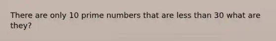 There are only 10 prime numbers that are less than 30 what are they?