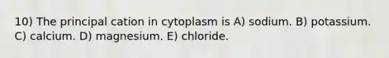 10) The principal cation in cytoplasm is A) sodium. B) potassium. C) calcium. D) magnesium. E) chloride.