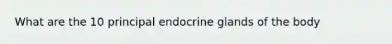 What are the 10 principal endocrine glands of the body