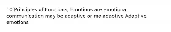 10 Principles of Emotions; Emotions are emotional communication may be adaptive or maladaptive Adaptive emotions