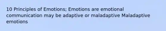 10 Principles of Emotions; Emotions are emotional communication may be adaptive or maladaptive Maladaptive emotions