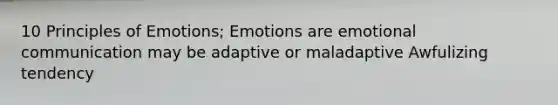 10 Principles of Emotions; Emotions are emotional communication may be adaptive or maladaptive Awfulizing tendency