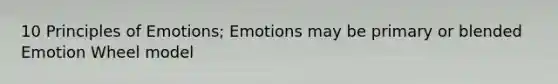 10 Principles of Emotions; Emotions may be primary or blended Emotion Wheel model