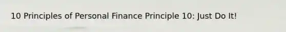 10 Principles of Personal Finance Principle 10: Just Do It!