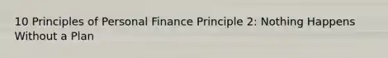 10 Principles of Personal Finance Principle 2: Nothing Happens Without a Plan