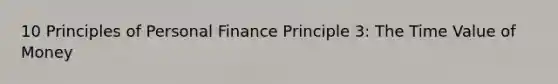 10 Principles of Personal Finance Principle 3: The Time Value of Money