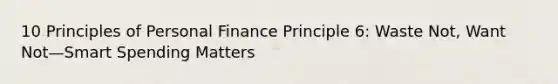 10 Principles of Personal Finance Principle 6: Waste Not, Want Not—Smart Spending Matters