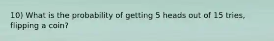 10) What is the probability of getting 5 heads out of 15 tries, flipping a coin?