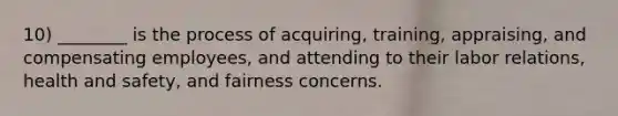 10) ________ is the process of acquiring, training, appraising, and compensating employees, and attending to their labor relations, health and safety, and fairness concerns.