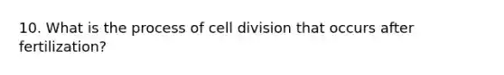 10. What is the process of cell division that occurs after fertilization?