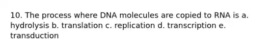 10. The process where DNA molecules are copied to RNA is a. hydrolysis b. translation c. replication d. transcription e. transduction