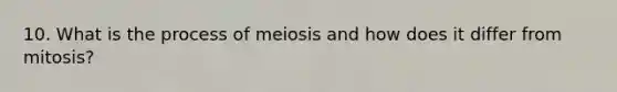 10. What is the process of meiosis and how does it differ from mitosis?