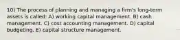 10) The process of planning and managing a firm's long-term assets is called: A) working capital management. B) cash management. C) cost accounting management. D) capital budgeting. E) capital structure management.