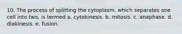 10. The process of splitting the cytoplasm, which separates one cell into two, is termed a. cytokinesis. b. mitosis. c. anaphase. d. diakinesis. e. fusion.