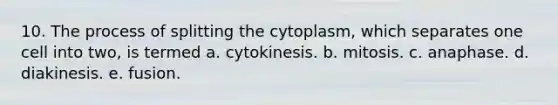 10. The process of splitting the cytoplasm, which separates one cell into two, is termed a. cytokinesis. b. mitosis. c. anaphase. d. diakinesis. e. fusion.