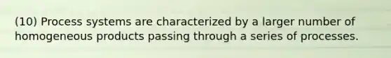 (10) Process systems are characterized by a larger number of homogeneous products passing through a series of processes.