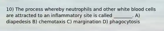 10) The process whereby neutrophils and other white blood cells are attracted to an inflammatory site is called ________. A) diapedesis B) chemotaxis C) margination D) phagocytosis