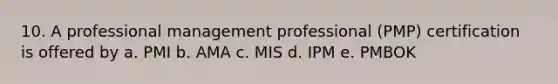 10. A professional management professional (PMP) certification is offered by a. PMI b. AMA c. MIS d. IPM e. PMBOK