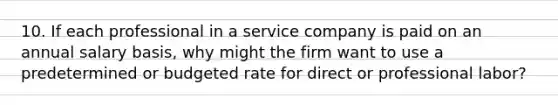 10. If each professional in a service company is paid on an annual salary basis, why might the firm want to use a predetermined or budgeted rate for direct or professional labor?