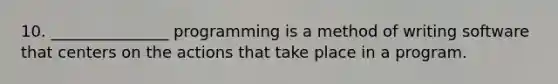 10. _______________ programming is a method of writing software that centers on the actions that take place in a program.