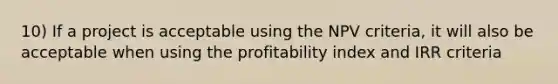 10) If a project is acceptable using the NPV criteria, it will also be acceptable when using the profitability index and IRR criteria