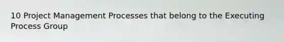 10 Project Management Processes that belong to the Executing Process Group